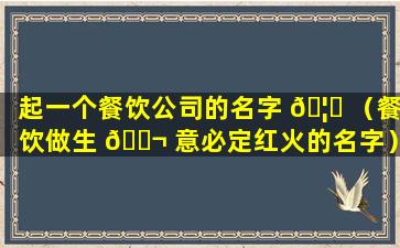 起一个餐饮公司的名字 🦆 （餐饮做生 🐬 意必定红火的名字）